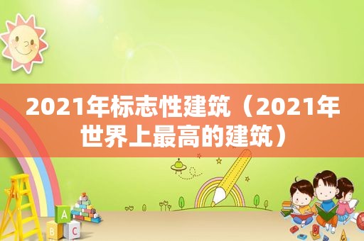 2021年标志性建筑（2021年世界上最高的建筑）