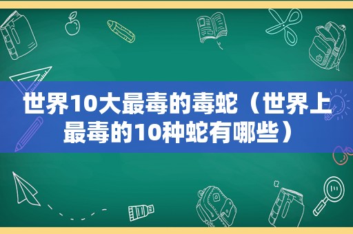 世界10大最毒的毒蛇（世界上最毒的10种蛇有哪些）