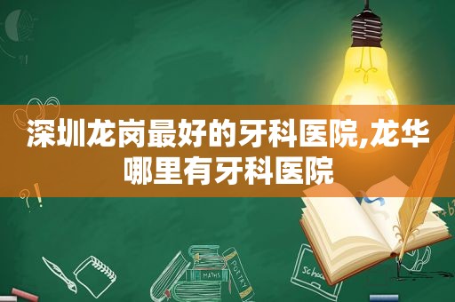 深圳龙岗最好的牙科医院,龙华哪里有牙科医院