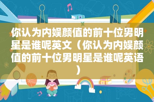 你认为内娱颜值的前十位男明星是谁呢英文（你认为内娱颜值的前十位男明星是谁呢英语）