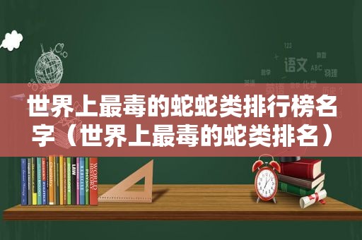 世界上最毒的蛇蛇类排行榜名字（世界上最毒的蛇类排名）