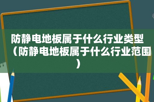 防静电地板属于什么行业类型（防静电地板属于什么行业范围）