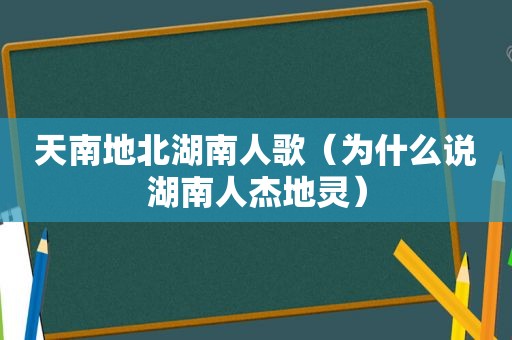 天南地北湖南人歌（为什么说湖南人杰地灵）