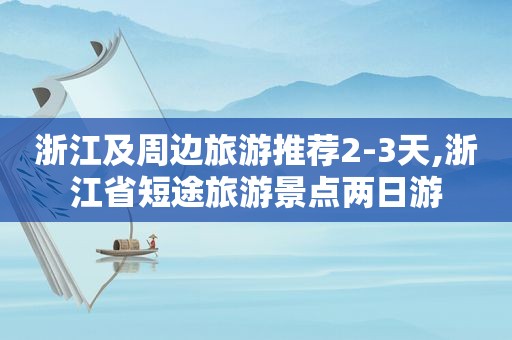 浙江及周边旅游推荐2-3天,浙江省短途旅游景点两日游