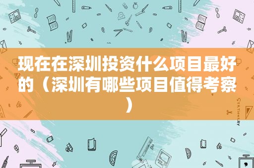 现在在深圳投资什么项目最好的（深圳有哪些项目值得考察）