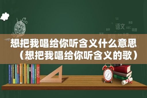 想把我唱给你听含义什么意思（想把我唱给你听含义的歌）