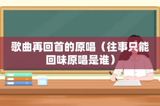 歌曲再回首的原唱（往事只能回味原唱是谁）