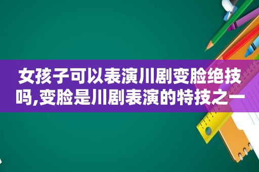 女孩子可以表演川剧变脸绝技吗,变脸是川剧表演的特技之一