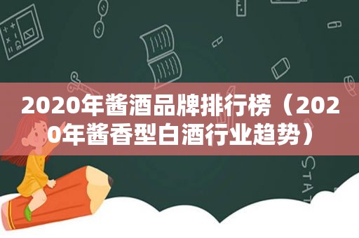 2020年酱酒品牌排行榜（2020年酱香型白酒行业趋势）