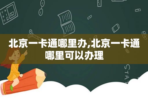 北京一卡通哪里办,北京一卡通哪里可以办理