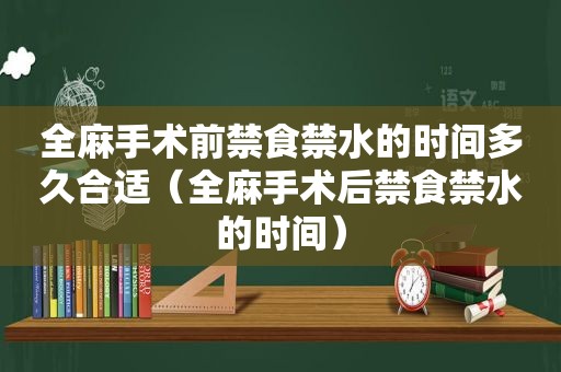 全麻手术前禁食禁水的时间多久合适（全麻手术后禁食禁水的时间）