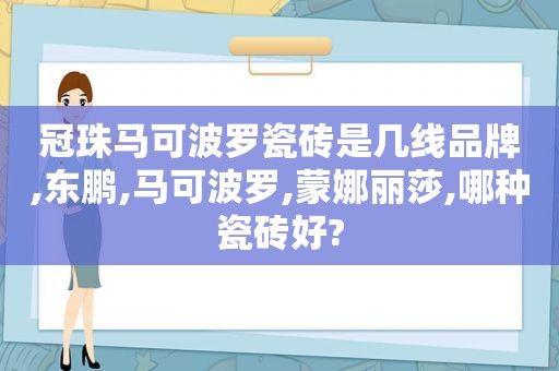 冠珠马可波罗瓷砖是几线品牌,东鹏,马可波罗,蒙娜丽莎,哪种瓷砖好?