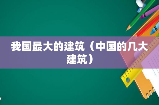 我国最大的建筑（中国的几大建筑）