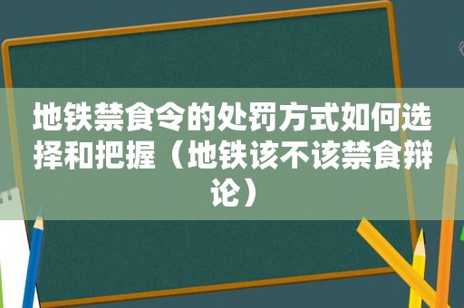 地铁禁食令的处罚方式如何选择和把握（地铁该不该禁食辩论）