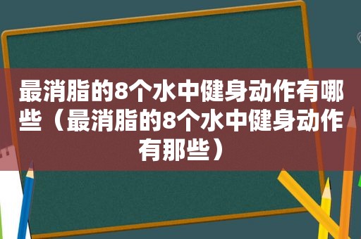 最消脂的8个水中健身动作有哪些（最消脂的8个水中健身动作有那些）