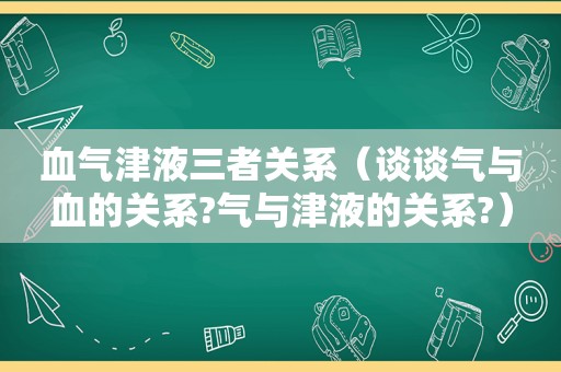 血气津液三者关系（谈谈气与血的关系?气与津液的关系?）