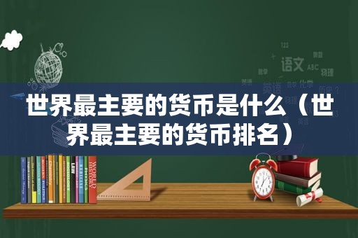 世界最主要的货币是什么（世界最主要的货币排名）