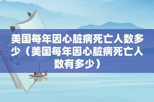 美国每年因心脏病死亡人数多少（美国每年因心脏病死亡人数有多少）