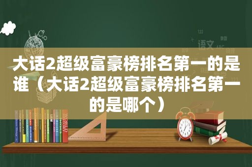 大话2超级富豪榜排名第一的是谁（大话2超级富豪榜排名第一的是哪个）