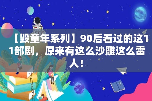 【毁童年系列】90后看过的这11部剧，原来有这么沙雕这么雷人！