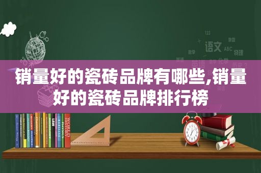 销量好的瓷砖品牌有哪些,销量好的瓷砖品牌排行榜