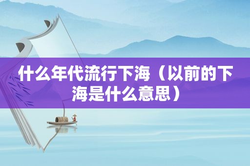 什么年代流行下海（以前的下海是什么意思）