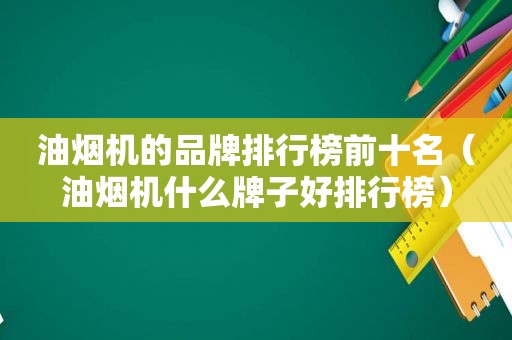 油烟机的品牌排行榜前十名（油烟机什么牌子好排行榜）