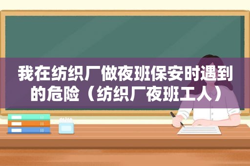 我在纺织厂做夜班保安时遇到的危险（纺织厂夜班工人）