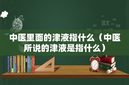 中医里面的津液指什么（中医所说的津液是指什么）