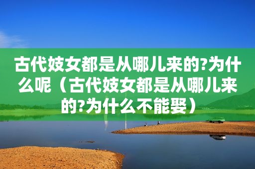 古代 *** 都是从哪儿来的?为什么呢（古代 *** 都是从哪儿来的?为什么不能娶）