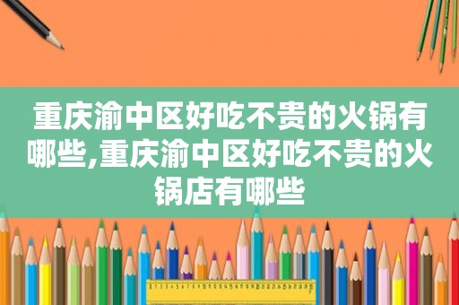 重庆渝中区好吃不贵的火锅有哪些,重庆渝中区好吃不贵的火锅店有哪些