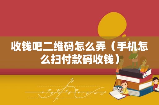 收钱吧二维码怎么弄（手机怎么扫付款码收钱）