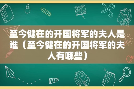 至今健在的开国将军的夫人是谁（至今健在的开国将军的夫人有哪些）