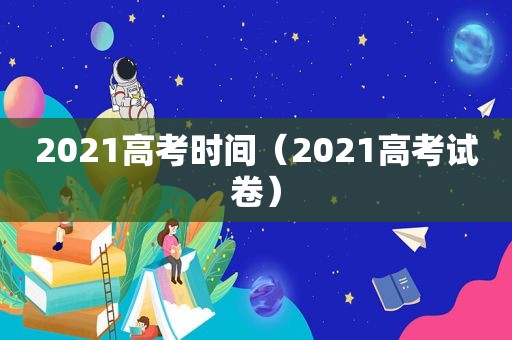 2021高考时间（2021高考试卷）