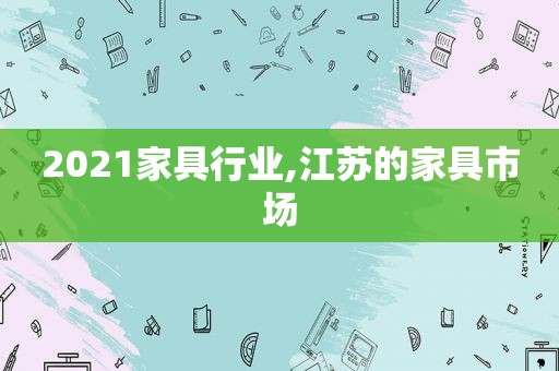 2021家具行业,江苏的家具市场