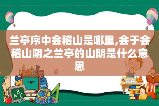 兰亭序中会稽山是哪里,会于会稽山阴之兰亭的山阴是什么意思