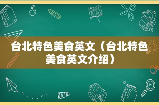 台北特色美食英文（台北特色美食英文介绍）