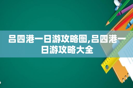 吕四港一日游攻略图,吕四港一日游攻略大全