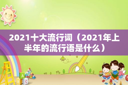 2021十大流行词（2021年上半年的流行语是什么）