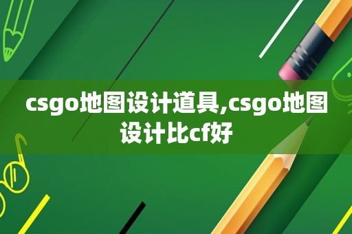 csgo地图设计道具,csgo地图设计比cf好