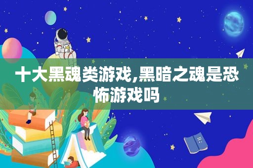 十大黑魂类游戏,黑暗之魂是恐怖游戏吗