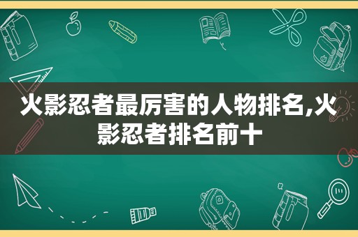 火影忍者最厉害的人物排名,火影忍者排名前十