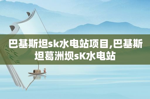 巴基斯坦sk水电站项目,巴基斯坦葛洲坝sK水电站