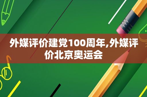 外媒评价建党100周年,外媒评价北京奥运会