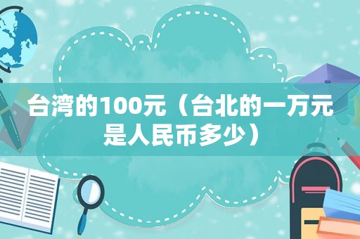 台湾的100元（台北的一万元是人民币多少）