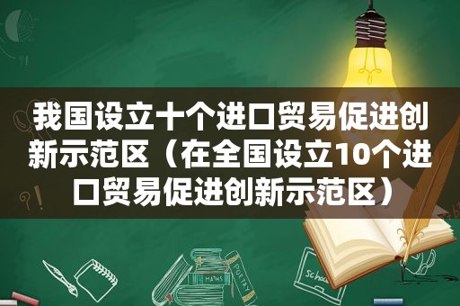 我国设立十个进口贸易促进创新示范区（在全国设立10个进口贸易促进创新示范区）