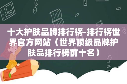 十大护肤品牌排行榜-排行榜世界官方网站（世界顶级品牌护肤品排行榜前十名）