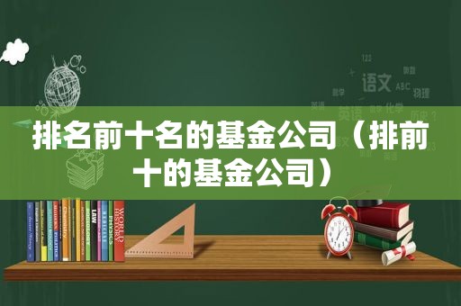 排名前十名的基金公司（排前十的基金公司）