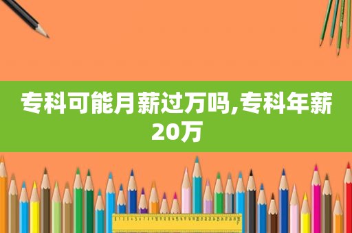 专科可能月薪过万吗,专科年薪20万