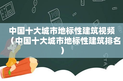 中国十大城市地标性建筑视频（中国十大城市地标性建筑排名）